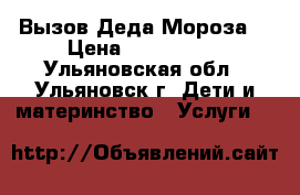 Вызов Деда Мороза! › Цена ­ 500-1500 - Ульяновская обл., Ульяновск г. Дети и материнство » Услуги   